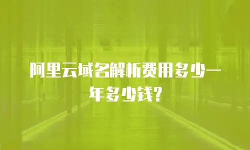 阿里云域名解析费用多少一年多少钱？