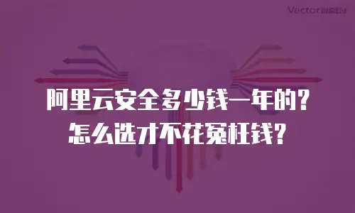 阿里云安全多少钱一年的？怎么选才不花冤枉钱？