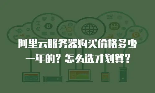 阿里云服务器购买价格多少一年的？怎么选才划算？