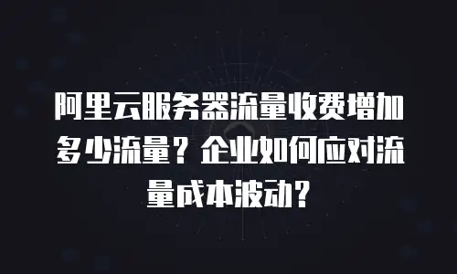 阿里云服务器流量收费增加多少流量？企业如何应对流量成本波动？