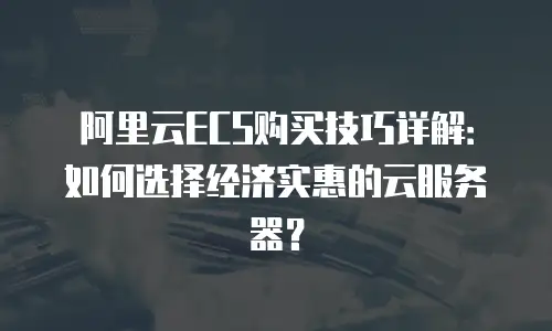 阿里云ECS购买技巧详解：如何选择经济实惠的云服务器？