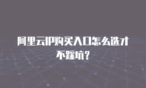阿里云IP购买入口怎么选才不踩坑？