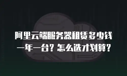 阿里云端服务器租赁多少钱一年一台？怎么选才划算？
