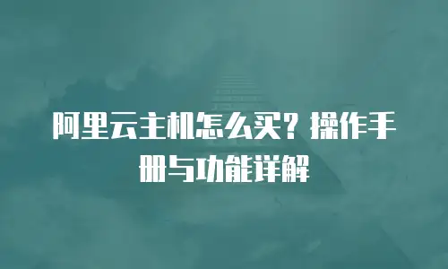 阿里云主机怎么买？操作手册与功能详解