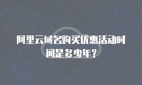 阿里云域名购买优惠活动时间是多少年？