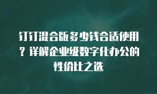 钉钉混合版多少钱合适使用？详解企业级数字化办公的性价比之选