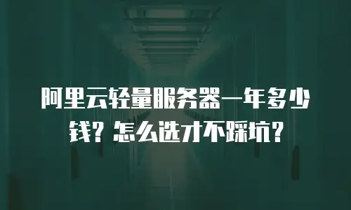 阿里云轻量服务器一年多少钱？怎么选才不踩坑？