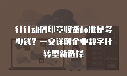钉钉动码印章收费标准是多少钱？一文详解企业数字化转型新选择