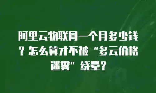 阿里云物联网一个月多少钱？怎么算才不被“多云价格迷雾”绕晕？