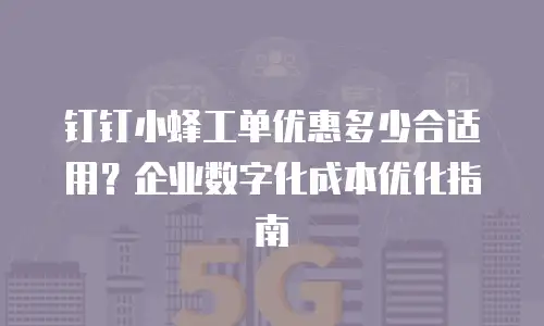 钉钉小蜂工单优惠多少合适用？企业数字化成本优化指南