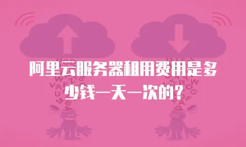 阿里云服务器租用费用是多少钱一天一次的？