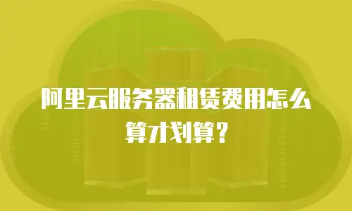 阿里云服务器租赁费用怎么算才划算？
