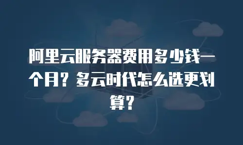 阿里云服务器费用多少钱一个月？多云时代怎么选更划算？