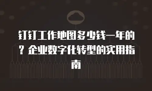 钉钉工作地图多少钱一年的？企业数字化转型的实用指南