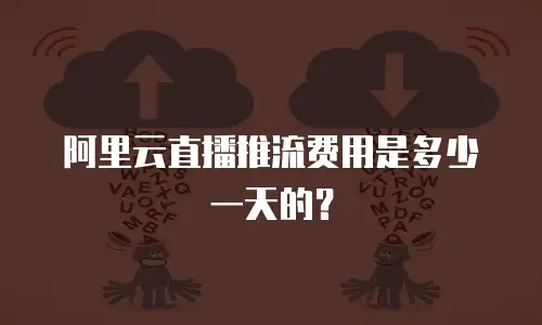 阿里云直播推流费用是多少一天的？