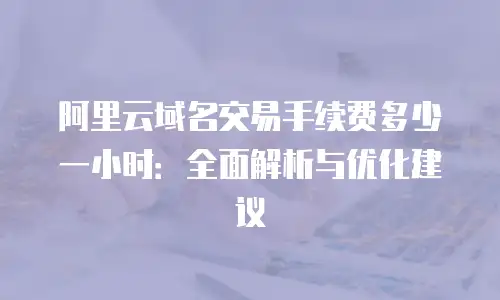 阿里云域名交易手续费多少一小时：全面解析与优化建议