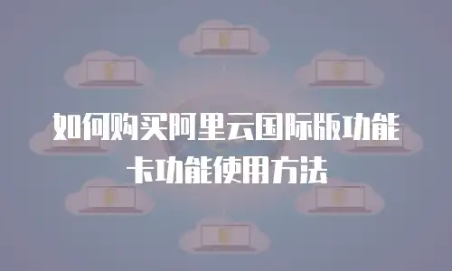 如何购买阿里云国际版功能卡功能使用方法