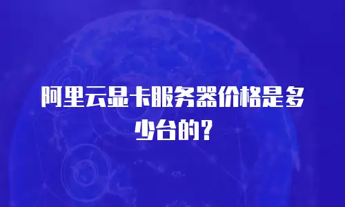 阿里云显卡服务器价格是多少台的？