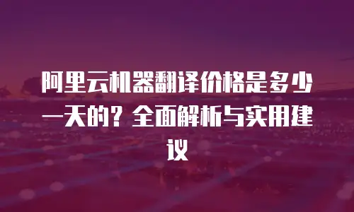 阿里云机器翻译价格是多少一天的？全面解析与实用建议