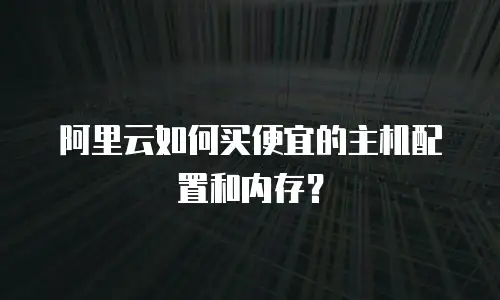 阿里云如何买便宜的主机配置和内存？
