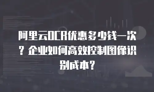 阿里云OCR优惠多少钱一次？企业如何高效控制图像识别成本？