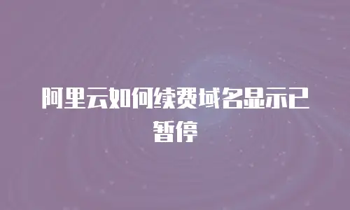 阿里云如何续费域名显示已暂停