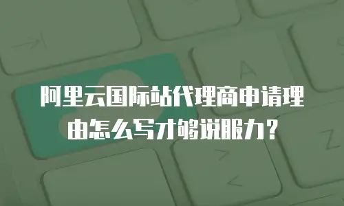 阿里云国际站代理商申请理由怎么写才够说服力？