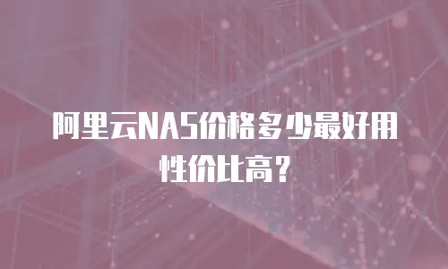 阿里云NAS价格多少最好用性价比高？