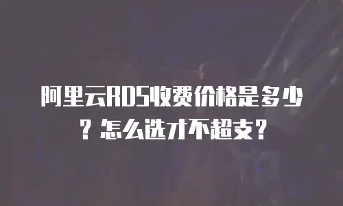阿里云RDS收费价格是多少？怎么选才不超支？