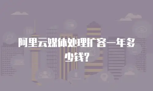 阿里云媒体处理扩容一年多少钱？
