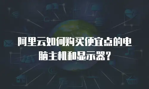 阿里云如何购买便宜点的电脑主机和显示器？