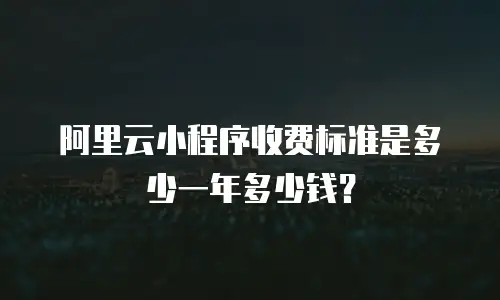 阿里云小程序收费标准是多少一年多少钱？