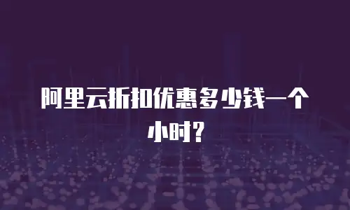 阿里云折扣优惠多少钱一个小时？