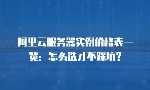 阿里云服务器实例价格表一览：怎么选才不踩坑？