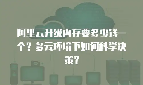 阿里云升级内存要多少钱一个？多云环境下如何科学决策？