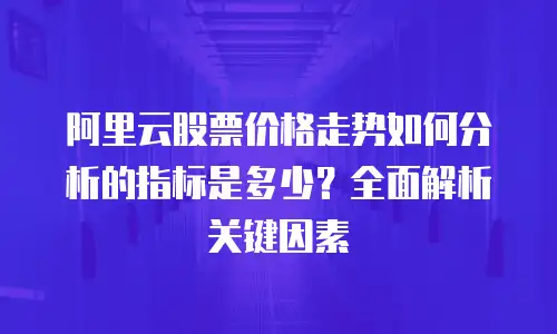 阿里云股票价格走势如何分析的指标是多少？全面解析关键因素