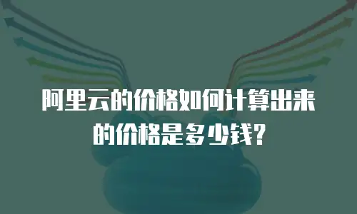 阿里云的价格如何计算出来的价格是多少钱？