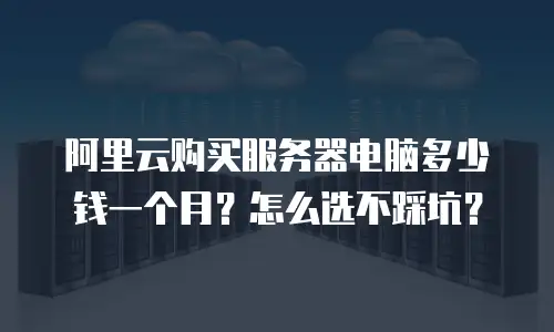 阿里云购买服务器电脑多少钱一个月？怎么选不踩坑？