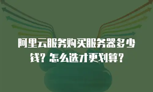 阿里云服务购买服务器多少钱？怎么选才更划算？
