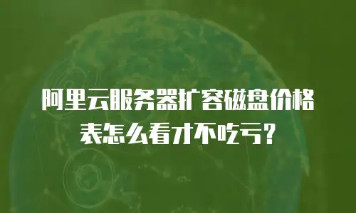 阿里云服务器扩容磁盘价格表怎么看才不吃亏？