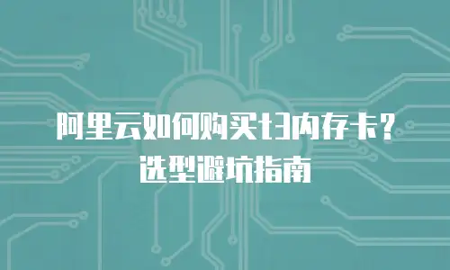 阿里云如何购买t3内存卡？选型避坑指南