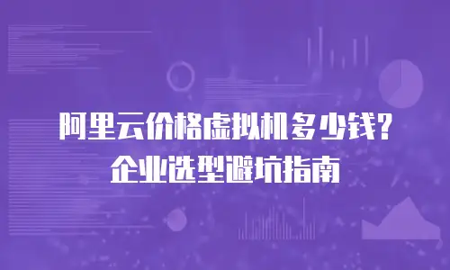 阿里云价格虚拟机多少钱？企业选型避坑指南