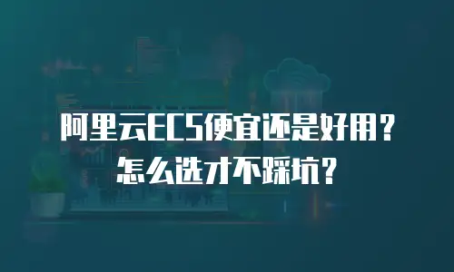 阿里云ECS便宜还是好用？怎么选才不踩坑？