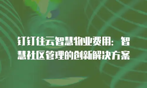 钉钉住云智慧物业费用：智慧社区管理的创新解决方案