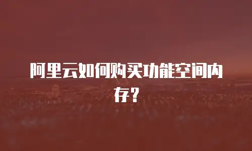 阿里云如何购买功能空间内存？