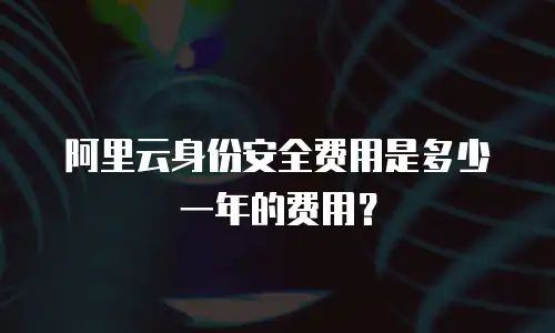 阿里云身份安全费用是多少一年的费用？