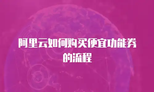 阿里云如何购买便宜功能券的流程