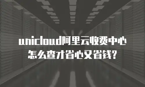 unicloud阿里云收费中心怎么查才省心又省钱？