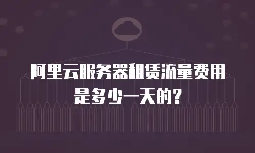 阿里云服务器租赁流量费用是多少一天的？