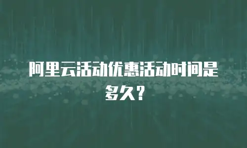 阿里云活动优惠活动时间是多久？